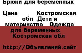 Брюки для беременных › Цена ­ 600 - Костромская обл. Дети и материнство » Одежда для беременных   . Костромская обл.